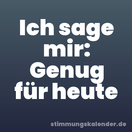 Ich sage mir: Genug für heute