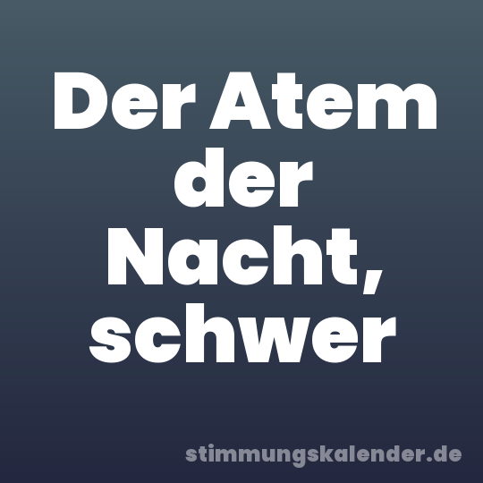Der Atem der Nacht, schwer
