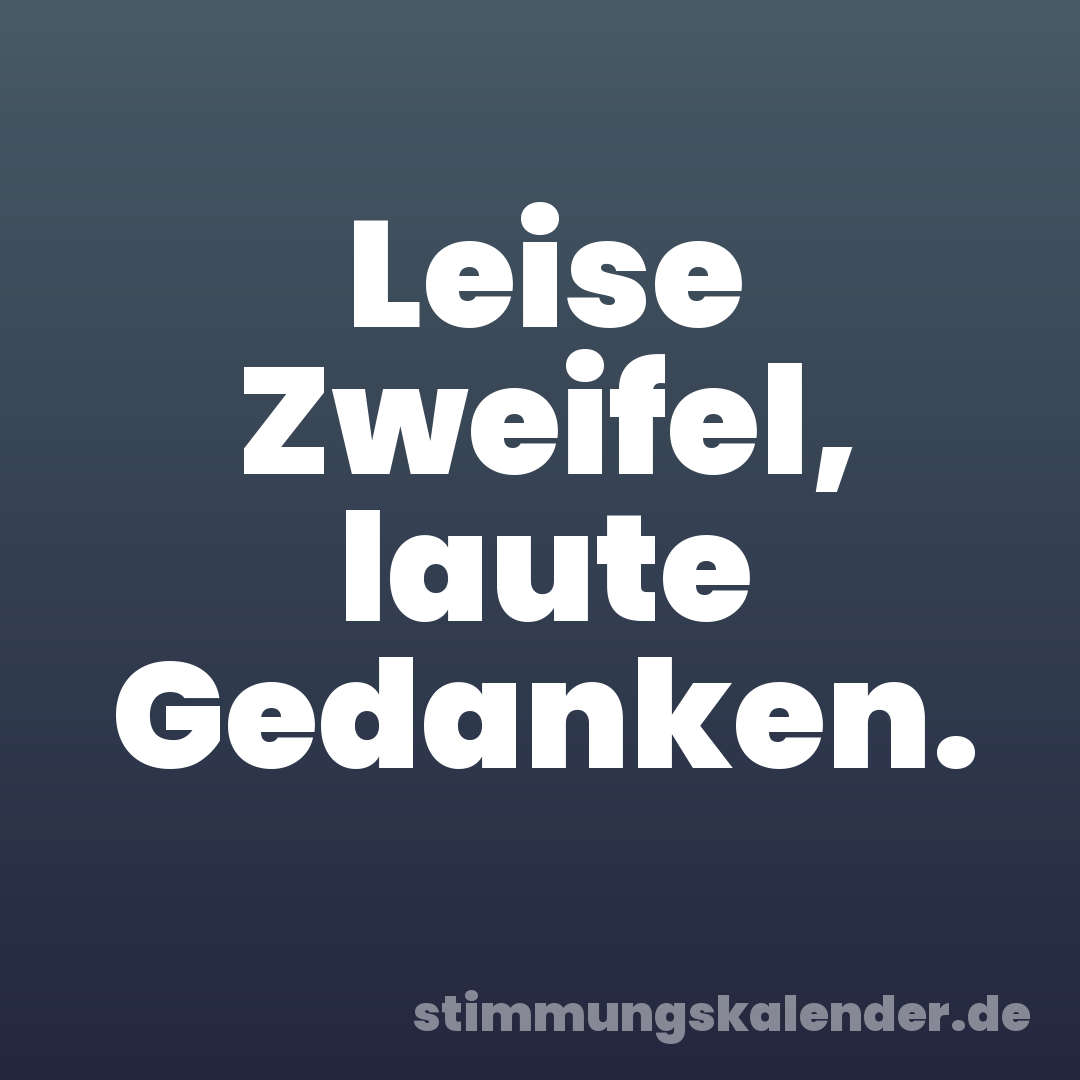 Leise Zweifel, laute Gedanken.