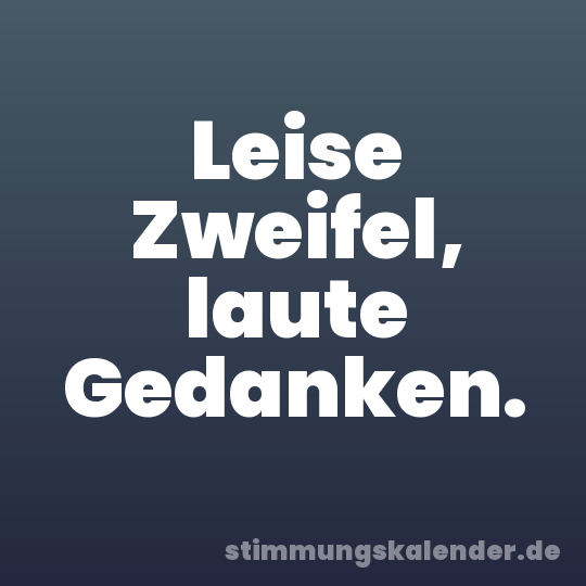 Leise Zweifel, laute Gedanken.