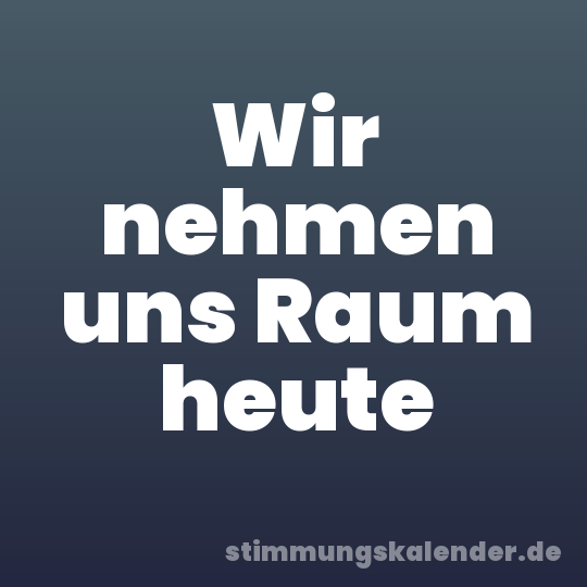 Wir nehmen uns Raum heute