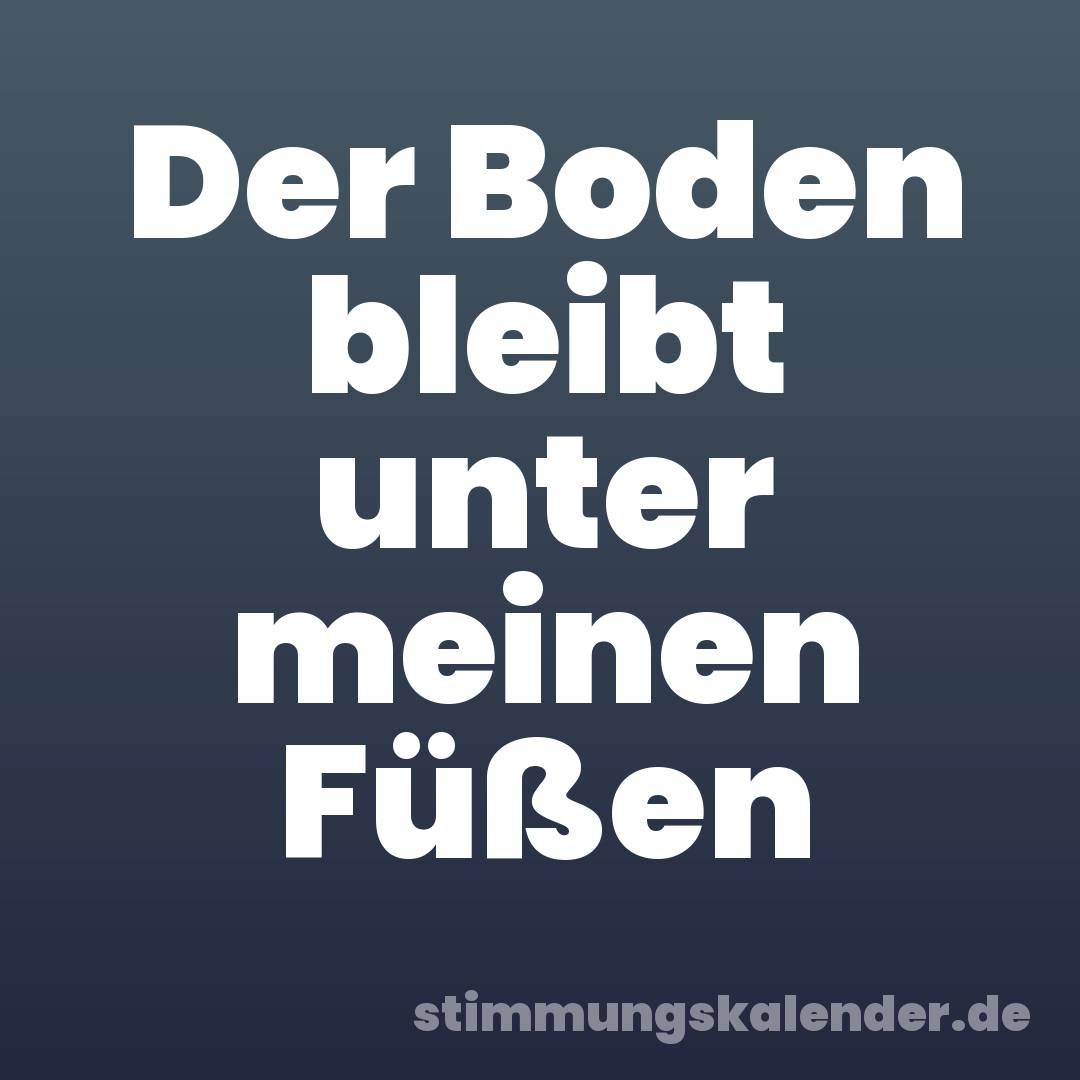 Der Boden bleibt unter meinen Füßen