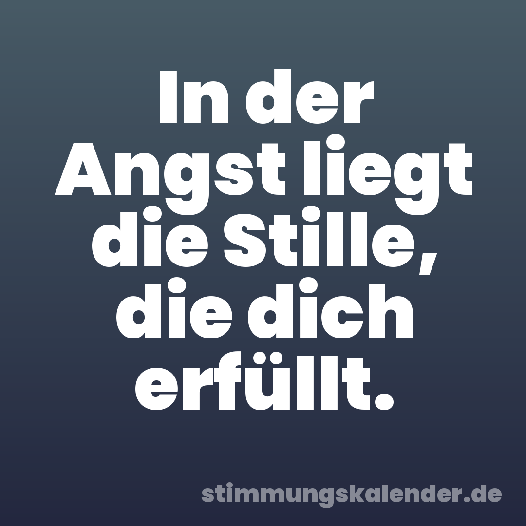 In der Angst liegt die Stille, die dich erfüllt.