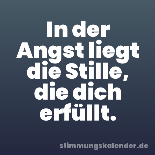 In der Angst liegt die Stille, die dich erfüllt.