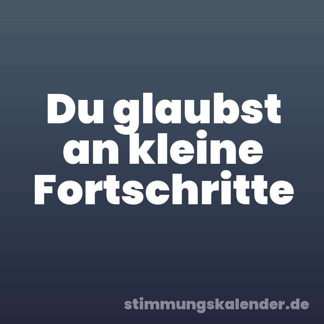 Du glaubst an kleine Fortschritte