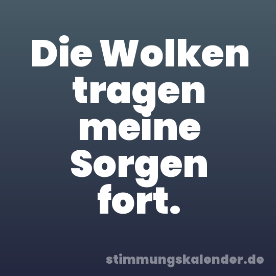 Die Wolken tragen meine Sorgen fort.