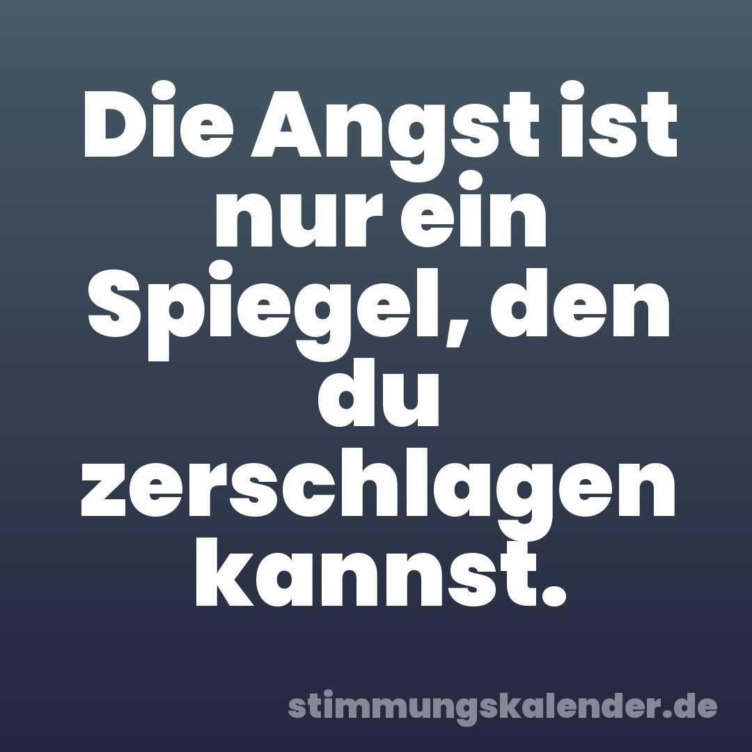 Die Angst ist nur ein Spiegel, den du zerschlagen kannst.