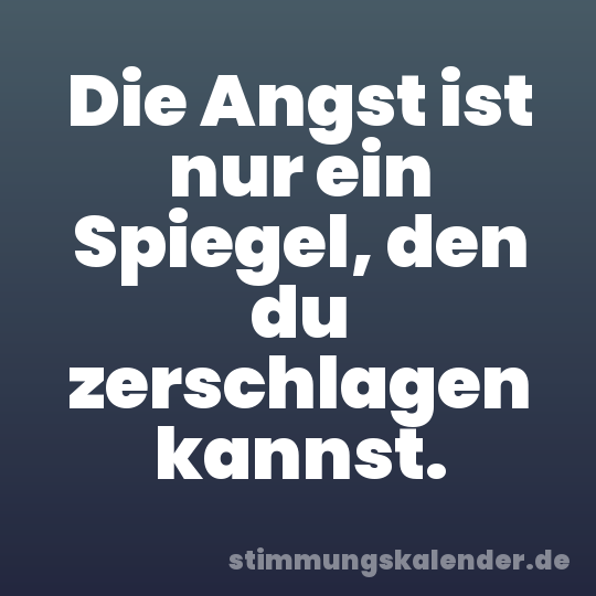 Die Angst ist nur ein Spiegel, den du zerschlagen kannst.