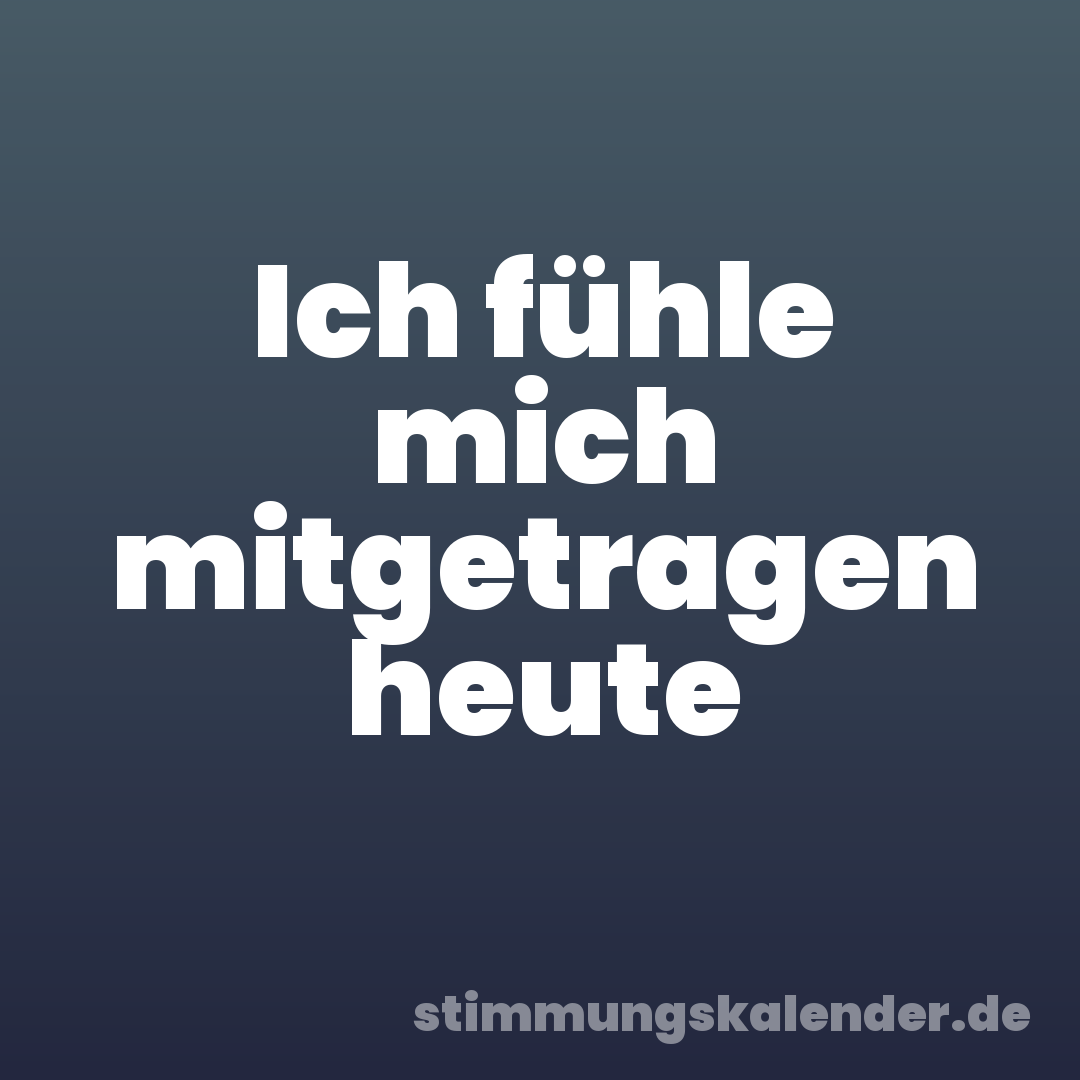 Ich fühle mich mitgetragen heute