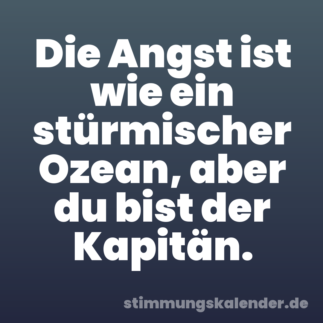 Die Angst ist wie ein stürmischer Ozean, aber du bist der Kapitän.