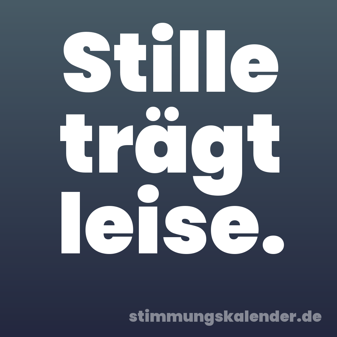 Stille trägt leise.