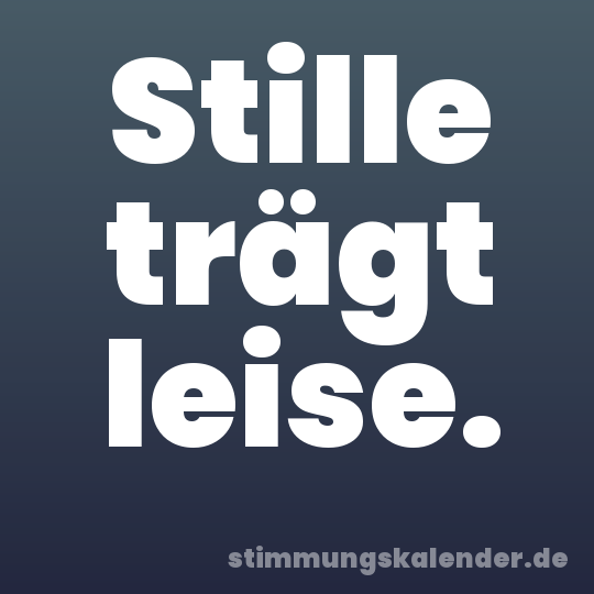 Stille trägt leise.