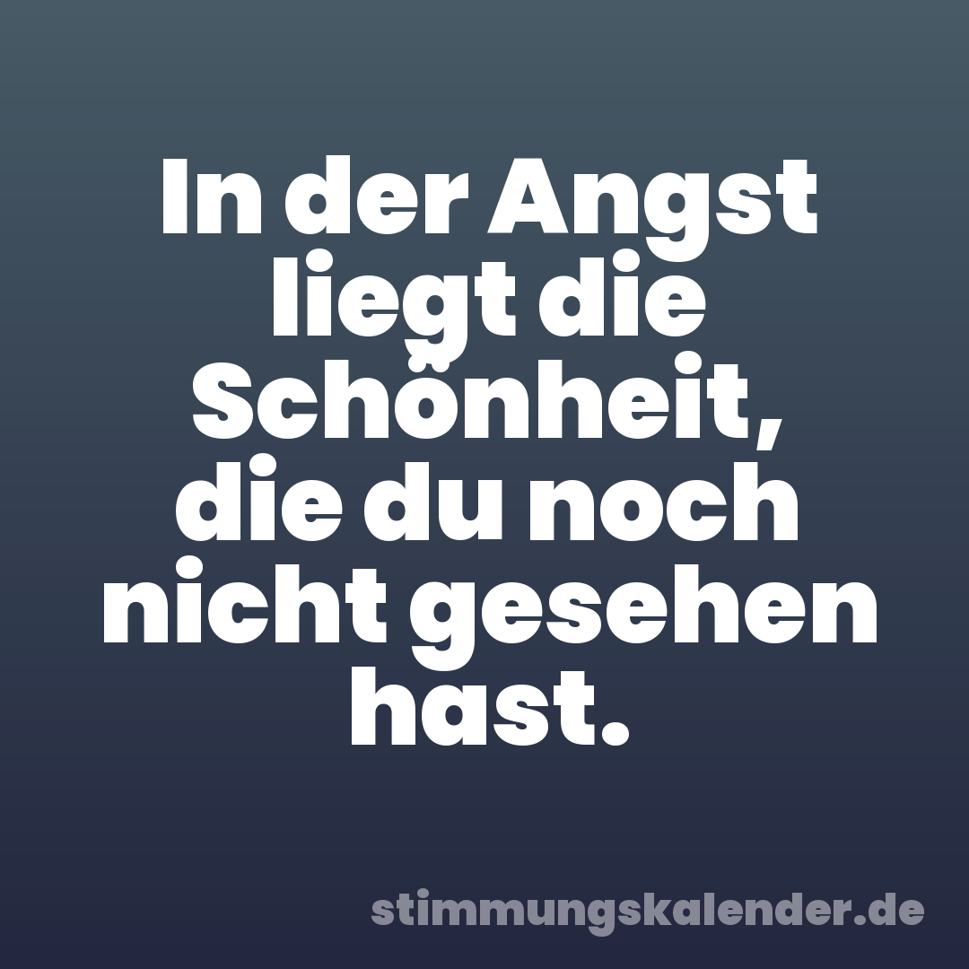 In der Angst liegt die Schönheit, die du noch nicht gesehen hast.