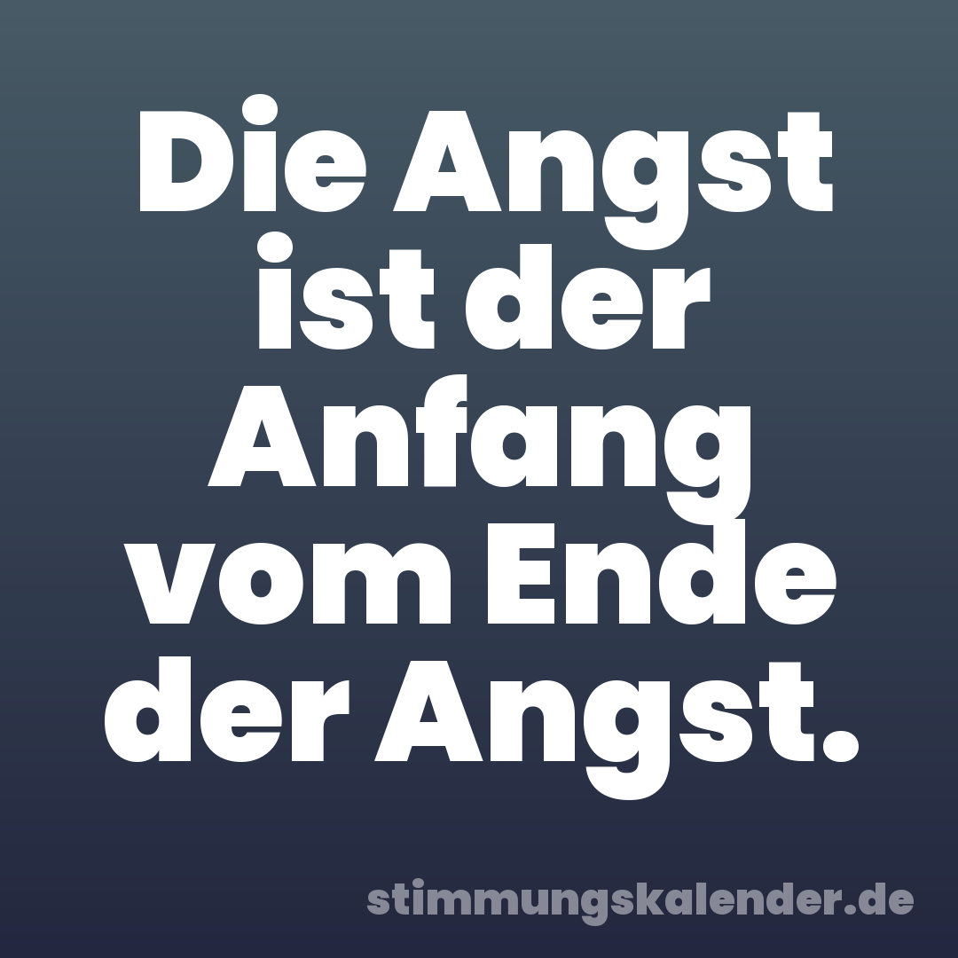 Die Angst ist der Anfang vom Ende der Angst.