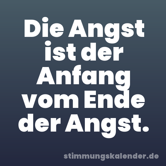 Die Angst ist der Anfang vom Ende der Angst.