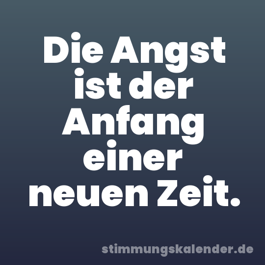 Die Angst ist der Anfang einer neuen Zeit.