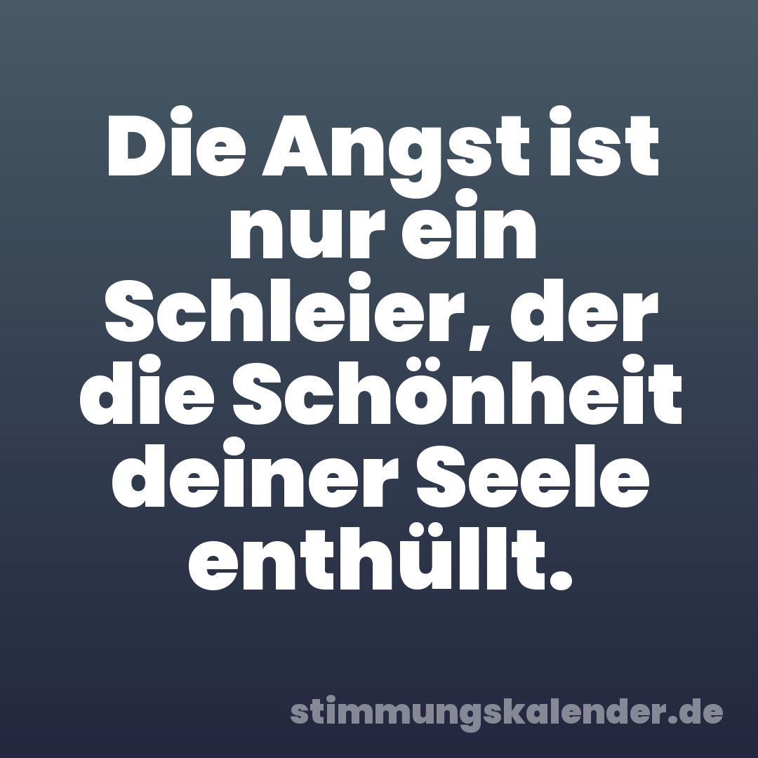 Die Angst ist nur ein Schleier, der die Schönheit deiner Seele enthüllt.