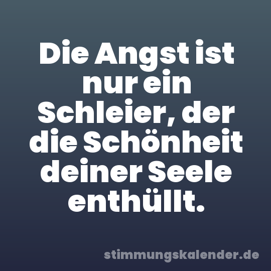 Die Angst ist nur ein Schleier, der die Schönheit deiner Seele enthüllt.