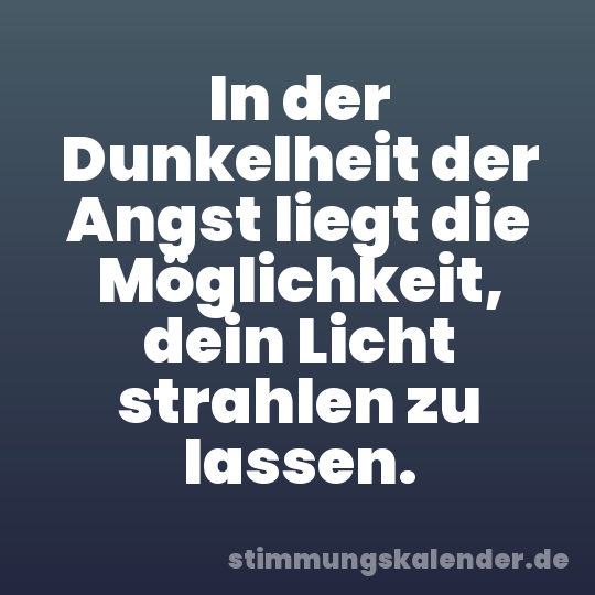 In der Dunkelheit der Angst liegt die Möglichkeit, dein Licht strahlen zu lassen.