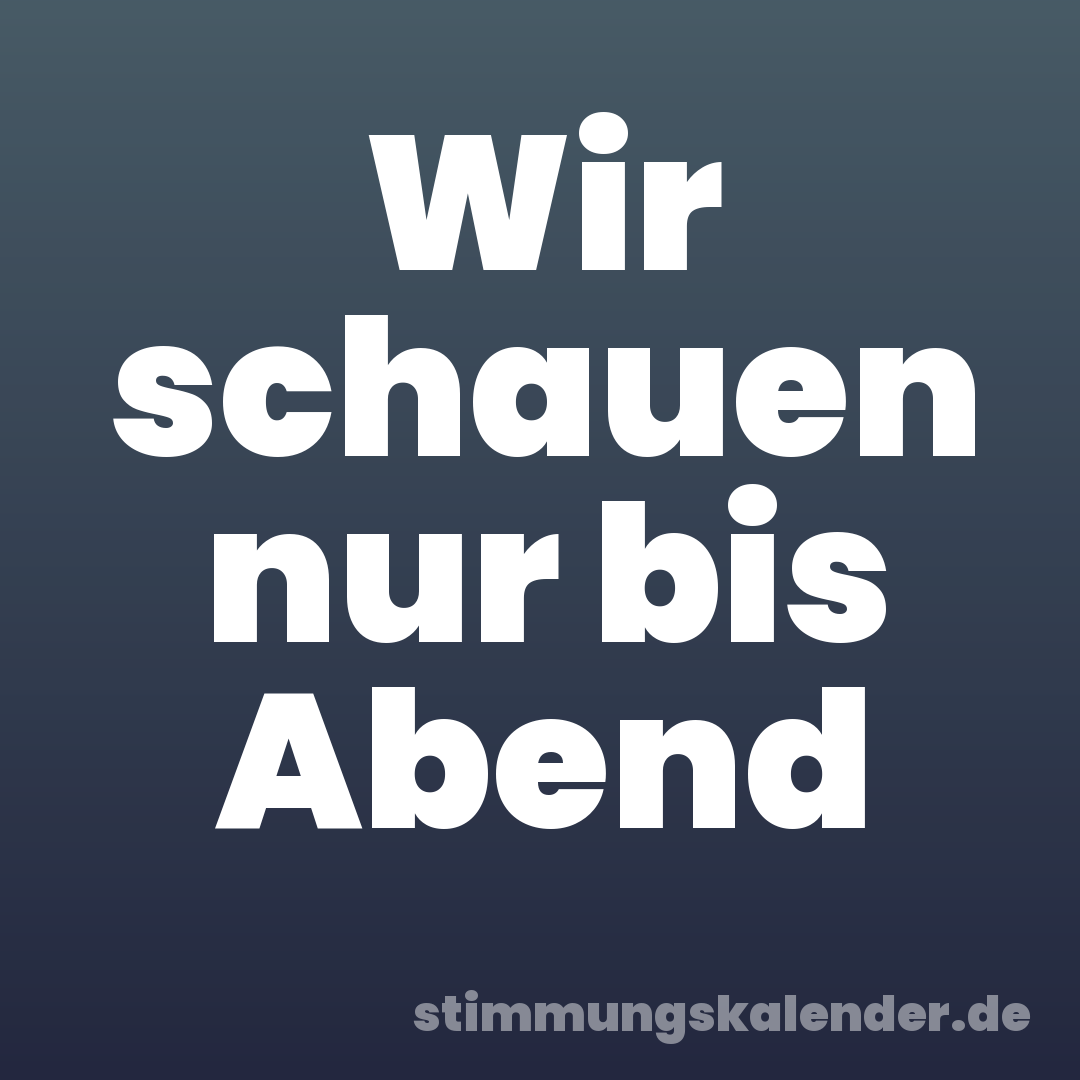 Wir schauen nur bis Abend