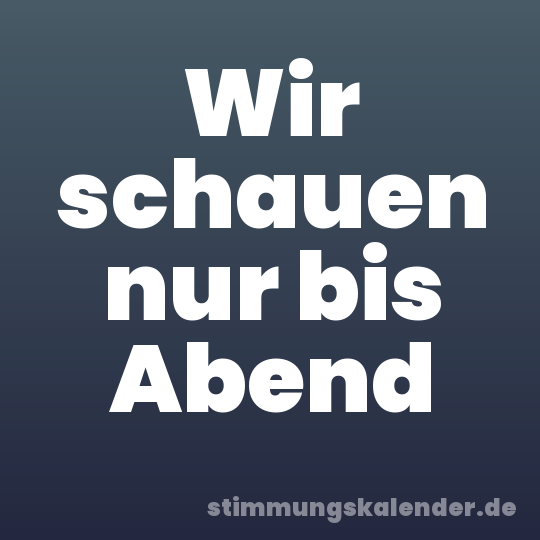 Wir schauen nur bis Abend