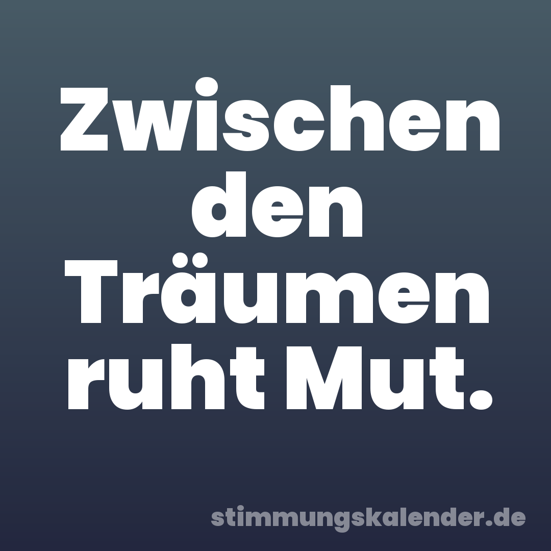 Zwischen den Träumen ruht Mut.