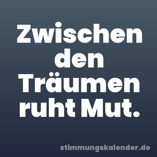 Zwischen den Träumen ruht Mut.