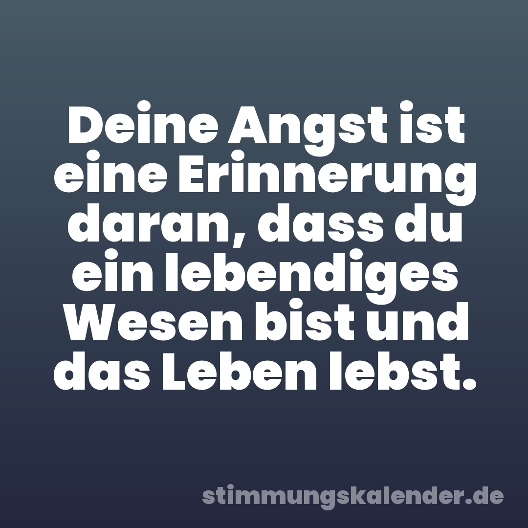 Deine Angst ist eine Erinnerung daran, dass du ein lebendiges Wesen bist und das Leben lebst.