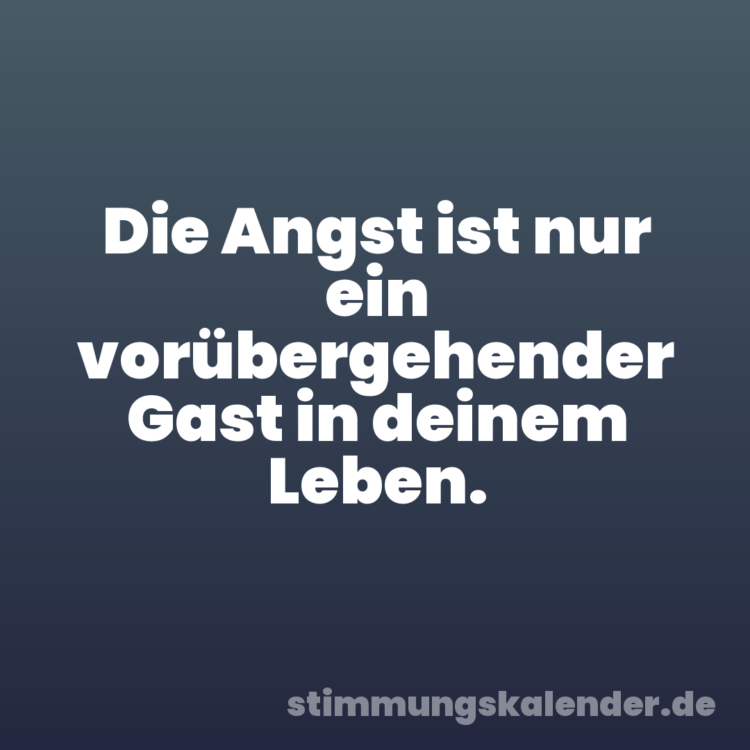 Die Angst ist nur ein vorübergehender Gast in deinem Leben.