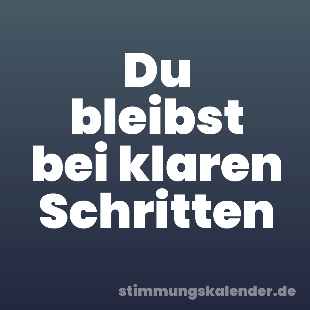 Du bleibst bei klaren Schritten
