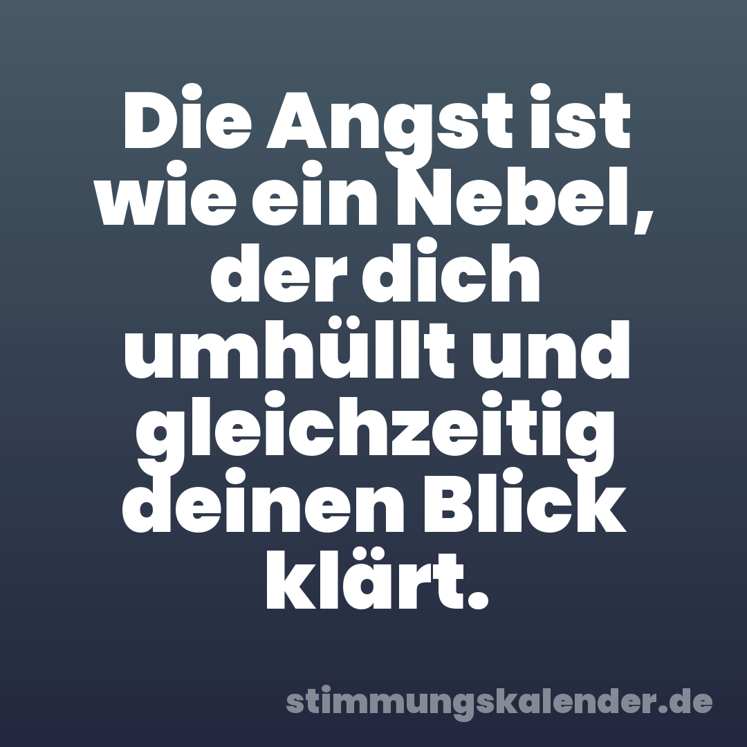 Die Angst ist wie ein Nebel, der dich umhüllt und gleichzeitig deinen Blick klärt.