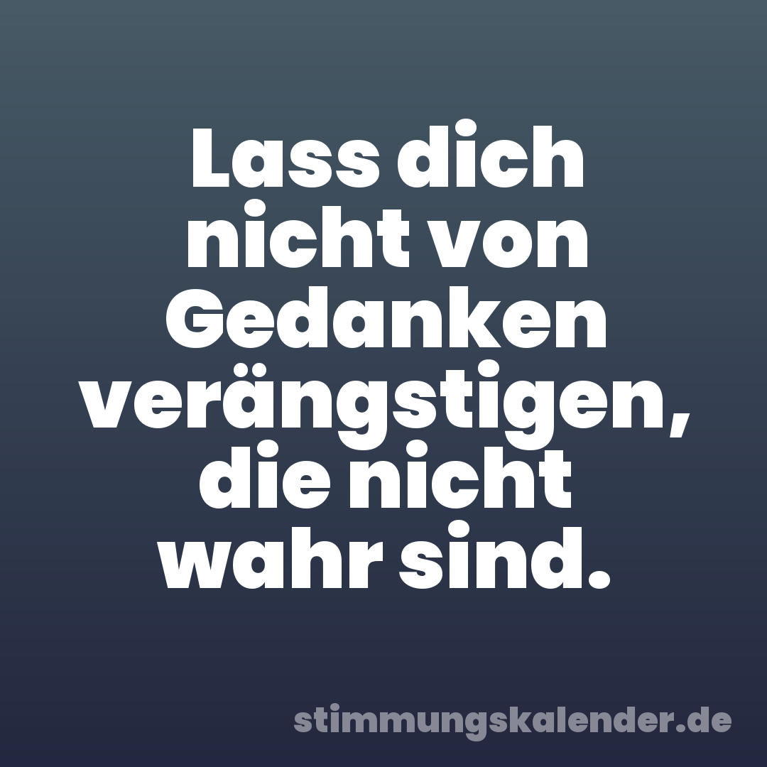 Lass dich nicht von Gedanken verängstigen, die nicht wahr sind.
