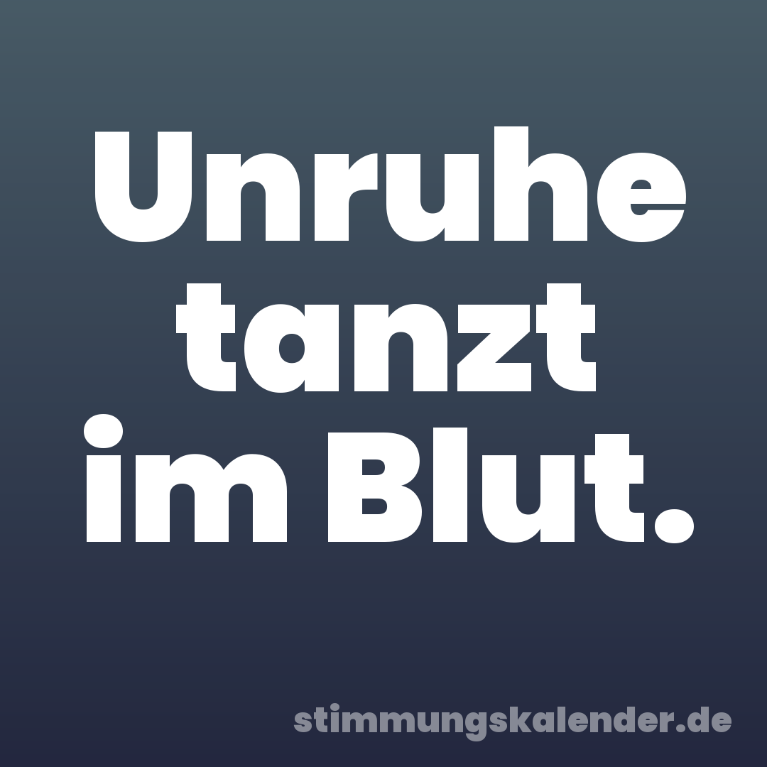 Unruhe tanzt im Blut.