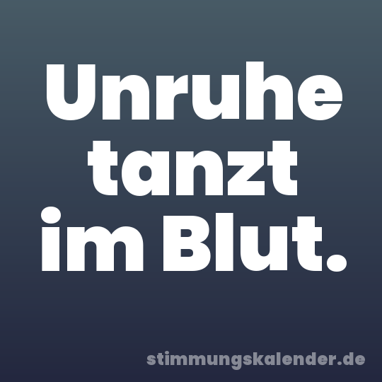 Unruhe tanzt im Blut.