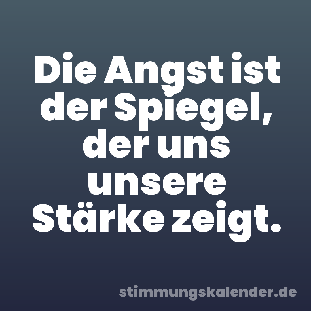 Die Angst ist der Spiegel, der uns unsere Stärke zeigt.