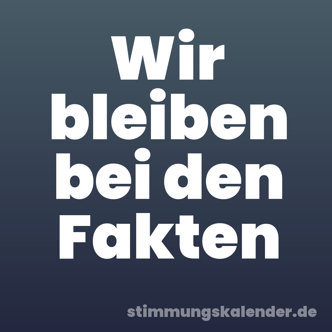 Wir bleiben bei den Fakten
