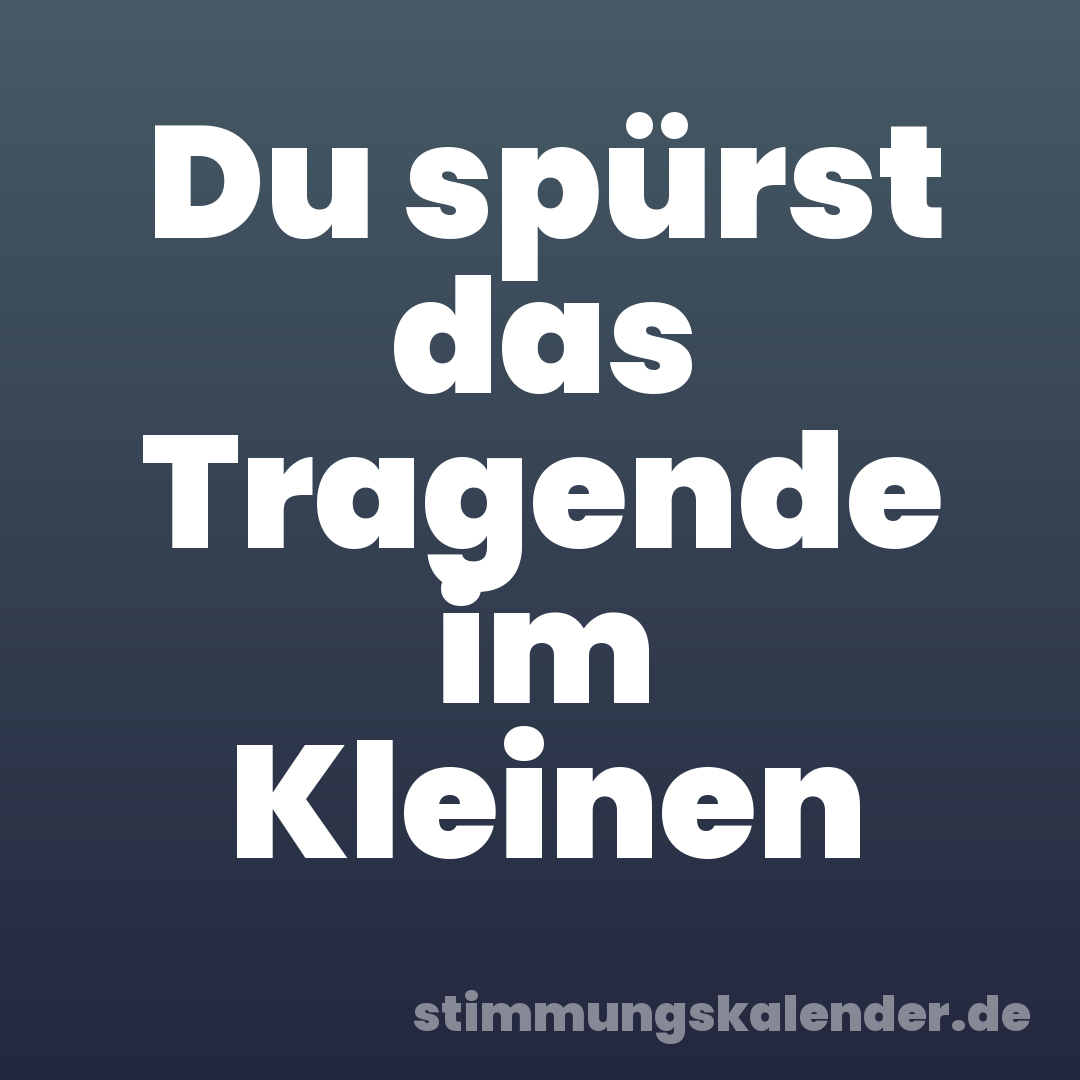 Du spürst das Tragende im Kleinen