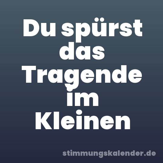 Du spürst das Tragende im Kleinen