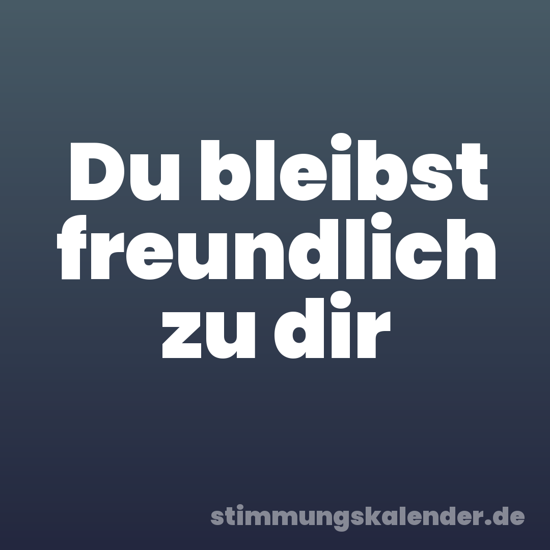 Du bleibst freundlich zu dir