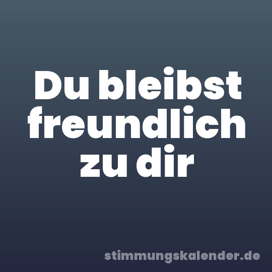 Du bleibst freundlich zu dir