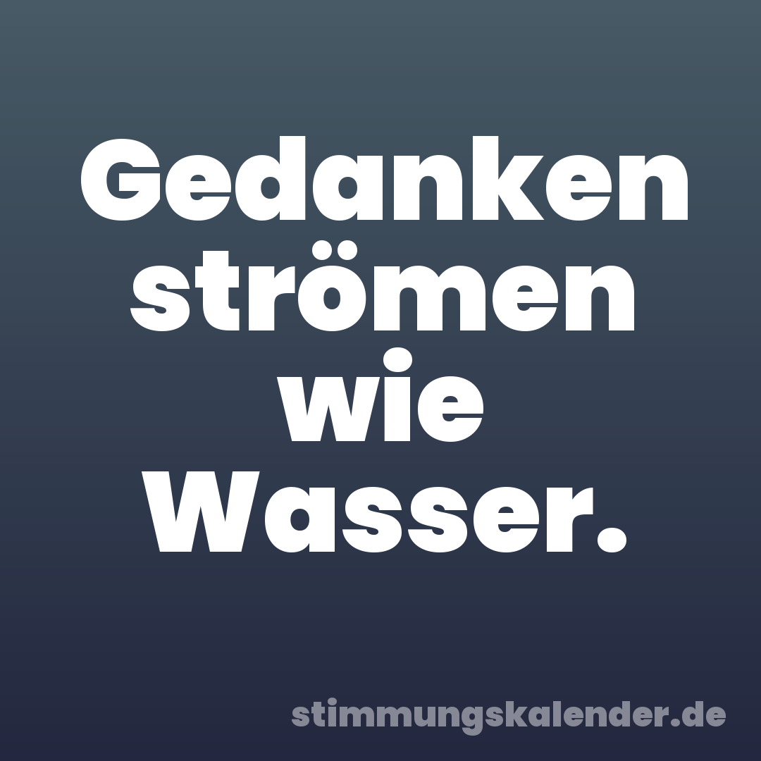 Gedanken strömen wie Wasser.