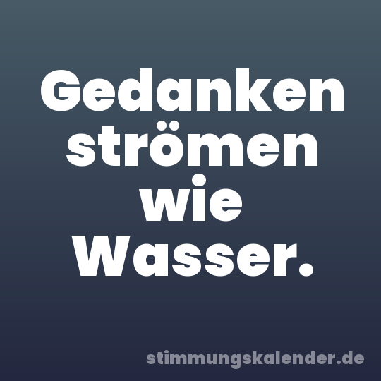 Gedanken strömen wie Wasser.