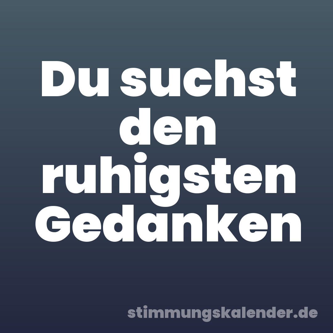 Du suchst den ruhigsten Gedanken