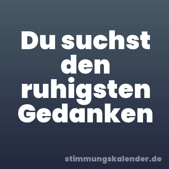 Du suchst den ruhigsten Gedanken