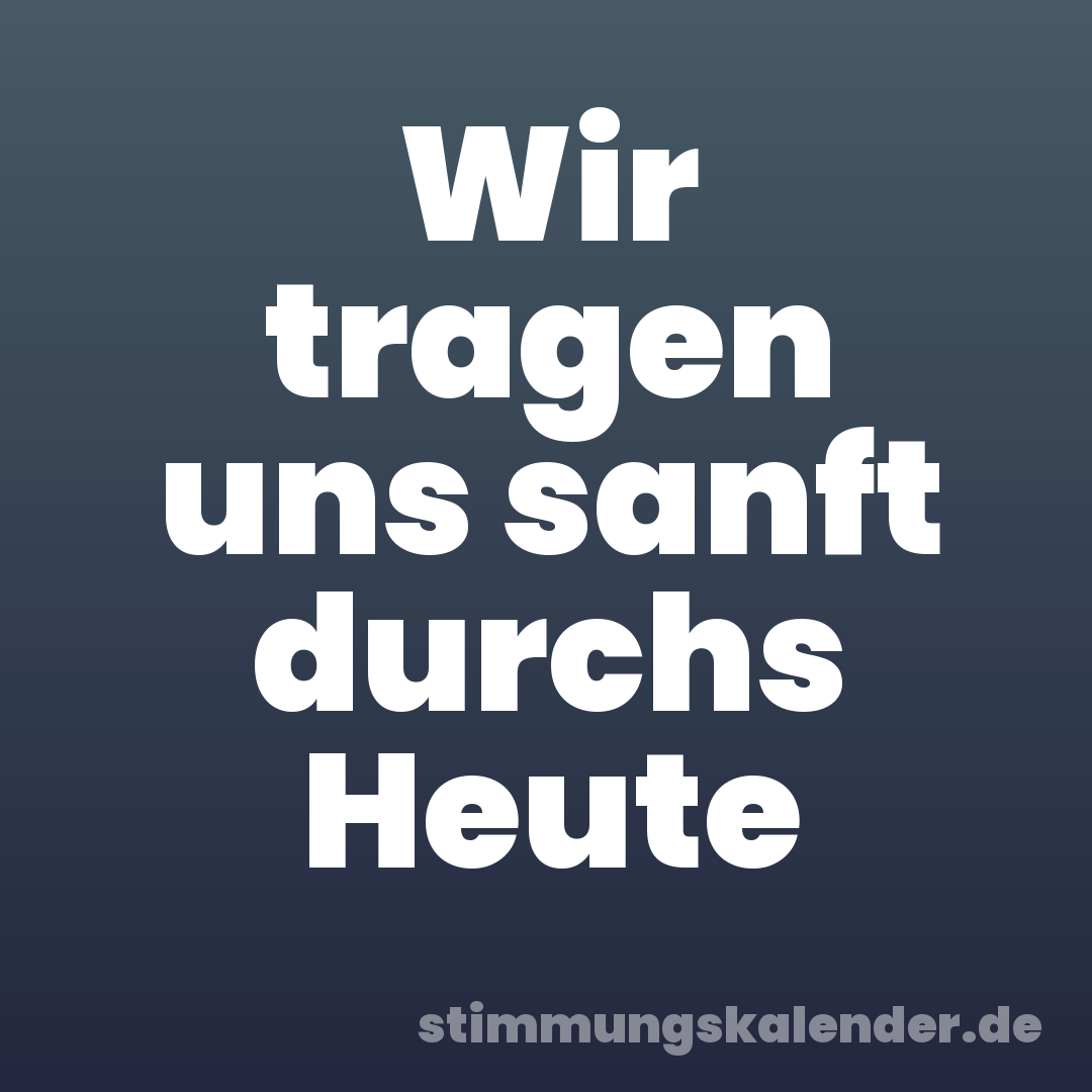 Wir tragen uns sanft durchs Heute