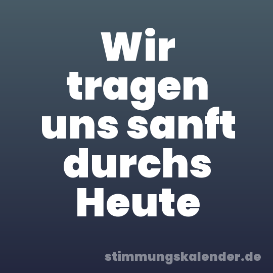 Wir tragen uns sanft durchs Heute