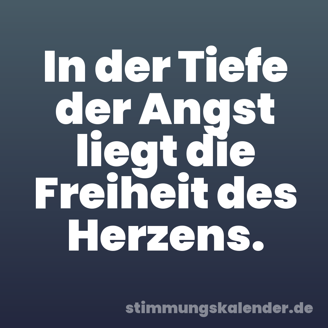 In der Tiefe der Angst liegt die Freiheit des Herzens.