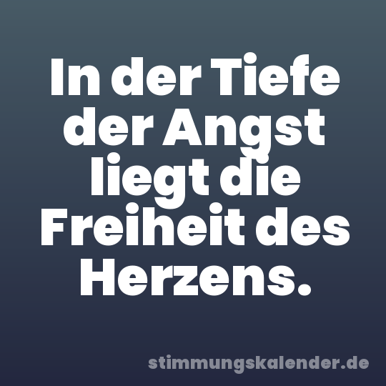 In der Tiefe der Angst liegt die Freiheit des Herzens.