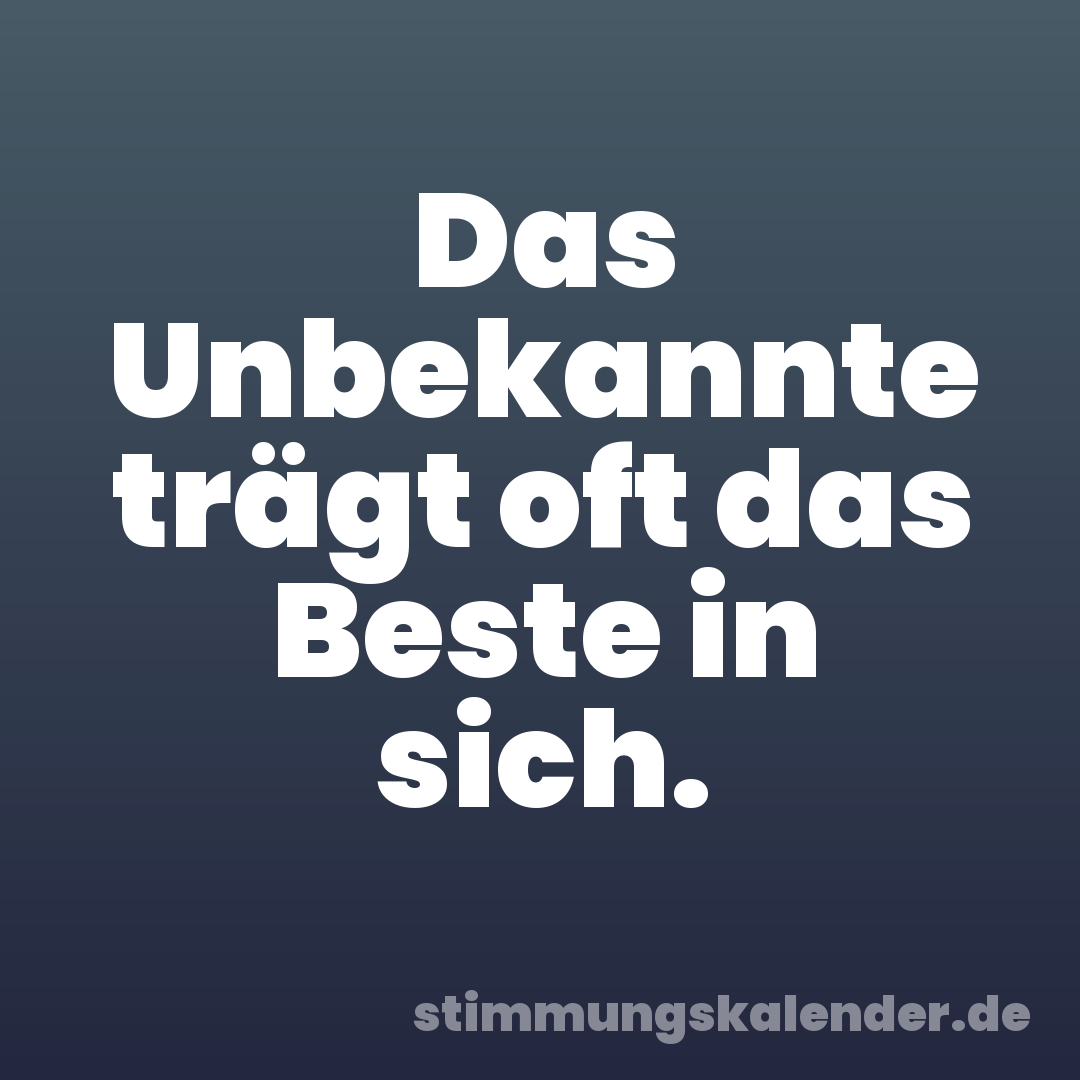 Das Unbekannte trägt oft das Beste in sich.