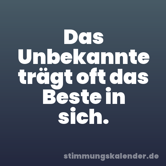 Das Unbekannte trägt oft das Beste in sich.